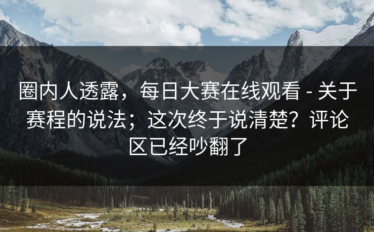 圈内人透露，每日大赛在线观看 - 关于赛程的说法；这次终于说清楚？评论区已经吵翻了  第1张