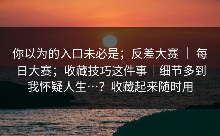 你以为的入口未必是；反差大赛 ｜ 每日大赛；收藏技巧这件事｜细节多到我怀疑人生…？收藏起来随时用  第1张