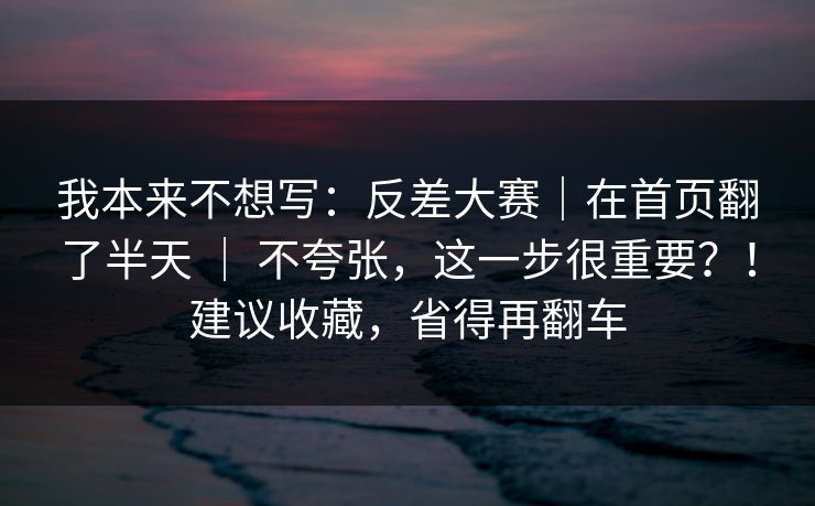 我本来不想写：反差大赛｜在首页翻了半天 ｜ 不夸张，这一步很重要？！建议收藏，省得再翻车  第1张
