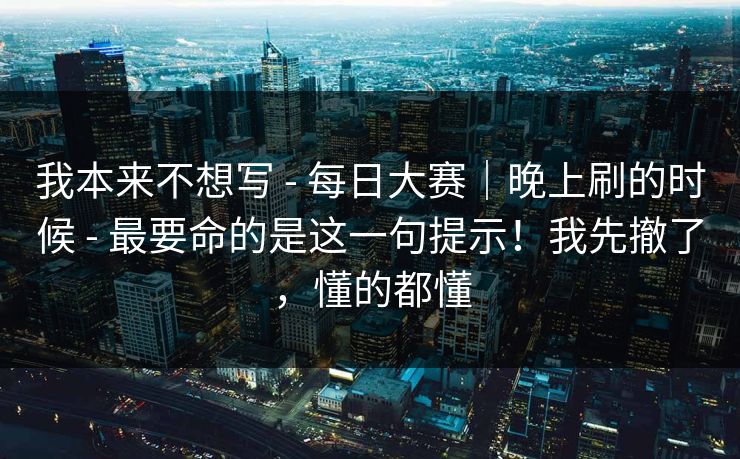 我本来不想写 - 每日大赛｜晚上刷的时候 最要命的是这一句提示！我先撤了，懂的都懂  第1张