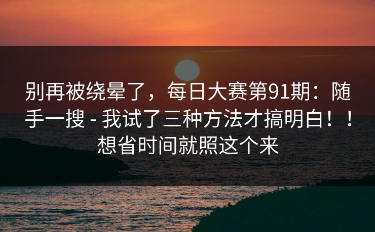 别再被绕晕了，每日大赛第91期：随手一搜 - 我试了三种方法才搞明白！！想省时间就照这个来  第1张