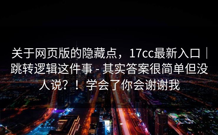 关于网页版的隐藏点，17cc最新入口｜跳转逻辑这件事 - 其实答案很简单但没人说？！学会了你会谢谢我  第1张