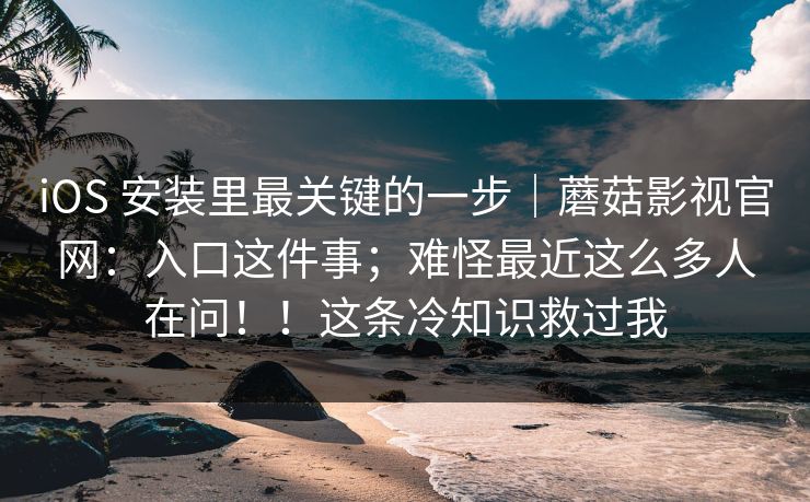 iOS 安装里最关键的一步｜蘑菇影视官网：入口这件事；难怪最近这么多人在问！！这条冷知识救过我  第1张