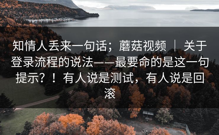 知情人丢来一句话；蘑菇视频 ｜ 关于登录流程的说法——最要命的是这一句提示？！有人说是测试，有人说是回滚  第1张