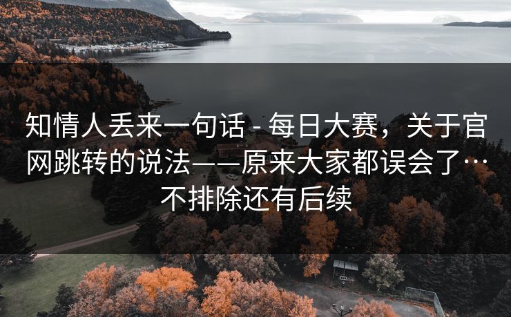 知情人丢来一句话 - 每日大赛，关于官网跳转的说法——原来大家都误会了…不排除还有后续  第1张