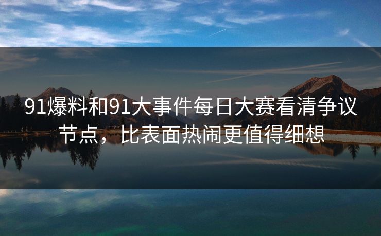91爆料和91大事件每日大赛看清争议节点，比表面热闹更值得细想  第1张