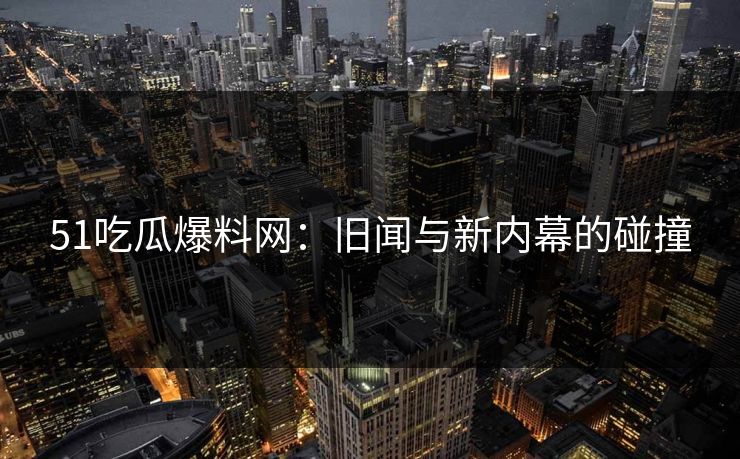 51吃瓜爆料网：旧闻与新内幕的碰撞  第1张