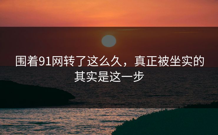 围着91网转了这么久，真正被坐实的其实是这一步  第1张