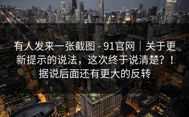有人发来一张截图 - 91官网｜关于更新提示的说法，这次终于说清楚？！据说后面还有更大的反转  第1张