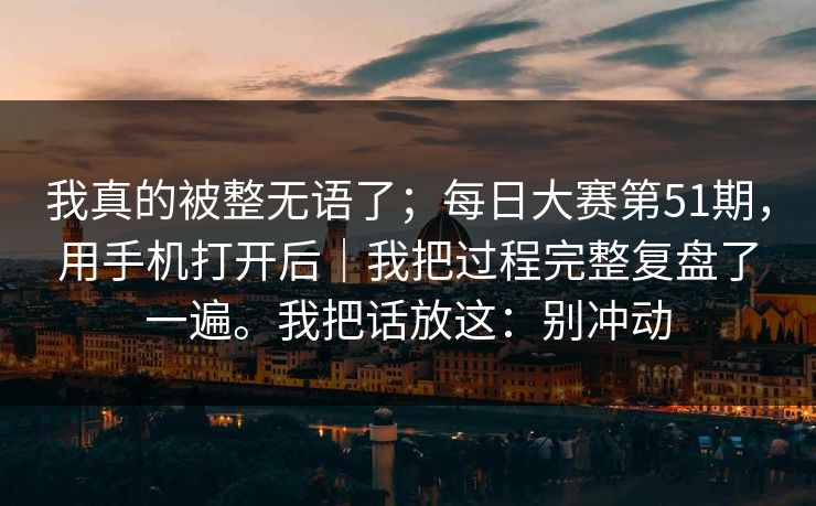 我真的被整无语了；每日大赛第51期，用手机打开后｜我把过程完整复盘了一遍。我把话放这：别冲动  第1张