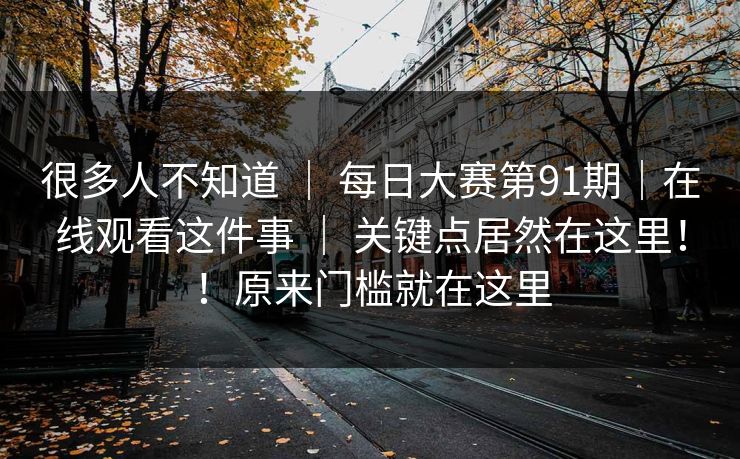 很多人不知道 ｜ 每日大赛第91期｜在线观看这件事 关键点居然在这里！！原来门槛就在这里  第1张