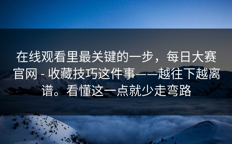 在线观看里最关键的一步，每日大赛官网 - 收藏技巧这件事——越往下越离谱。看懂这一点就少走弯路  第1张