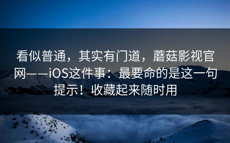 看似普通，其实有门道，蘑菇影视官网——iOS这件事：最要命的是这一句提示！收藏起来随时用  第1张