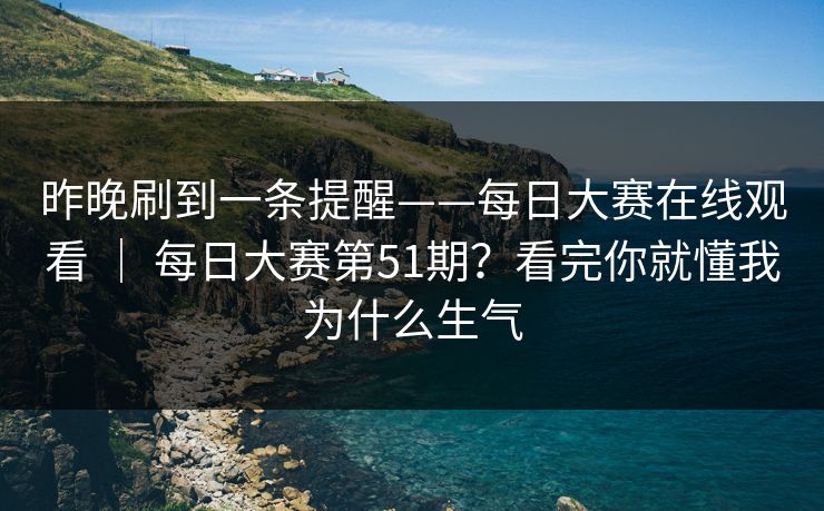 昨晚刷到一条提醒——每日大赛在线观看 ｜ 每日大赛第51期？看完你就懂我为什么生气  第1张