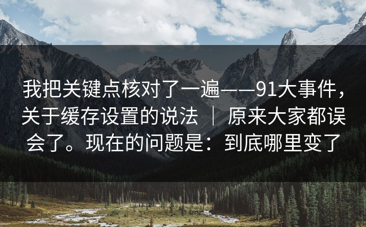我把关键点核对了一遍——91大事件，关于缓存设置的说法 ｜ 原来大家都误会了。现在的问题是：到底哪里变了  第1张
