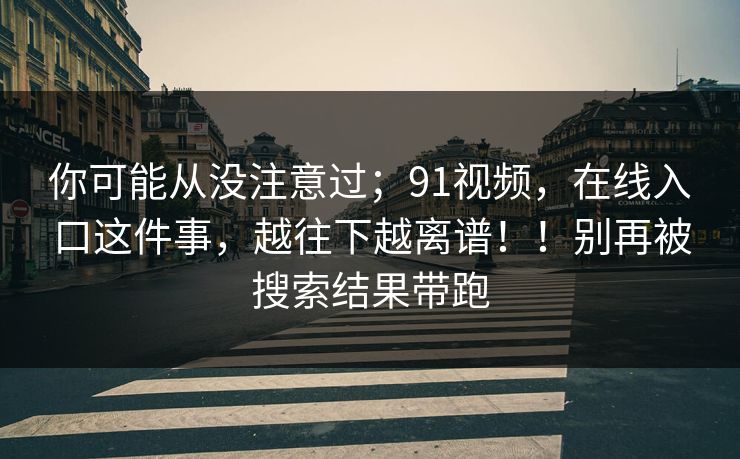 你可能从没注意过；91视频，在线入口这件事，越往下越离谱！！别再被搜索结果带跑  第1张