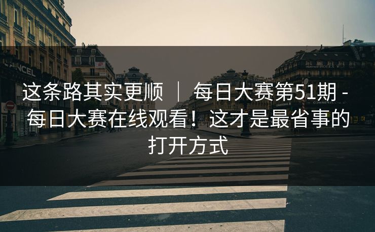 这条路其实更顺 ｜ 每日大赛第51期 - 每日大赛在线观看！这才是最省事的打开方式  第1张