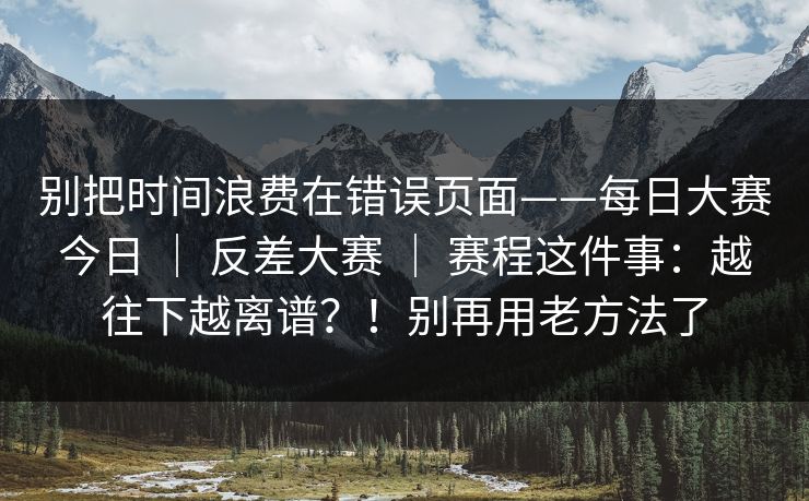 别把时间浪费在错误页面——每日大赛今日 ｜ 反差大赛 赛程这件事：越往下越离谱？！别再用老方法了  第1张