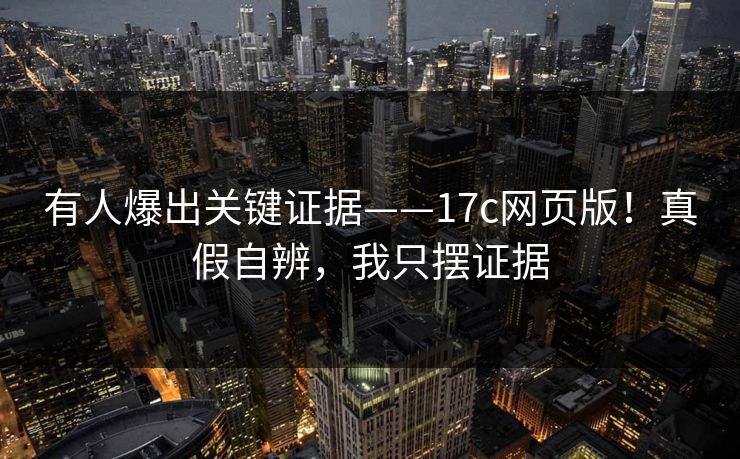 有人爆出关键证据——17c网页版！真假自辨，我只摆证据  第1张