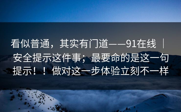 看似普通，其实有门道——91在线 ｜ 安全提示这件事；最要命的是这一句提示！！做对这一步体验立刻不一样  第1张