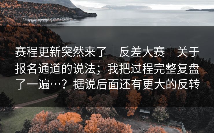 赛程更新突然来了｜反差大赛｜关于报名通道的说法；我把过程完整复盘了一遍…？据说后面还有更大的反转  第1张