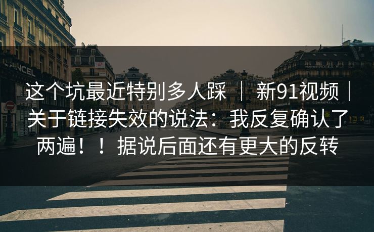 这个坑最近特别多人踩 ｜ 新91视频｜关于链接失效的说法：我反复确认了两遍！！据说后面还有更大的反转  第1张