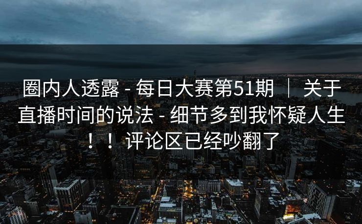 圈内人透露 - 每日大赛第51期 ｜ 关于直播时间的说法 细节多到我怀疑人生！！评论区已经吵翻了  第1张