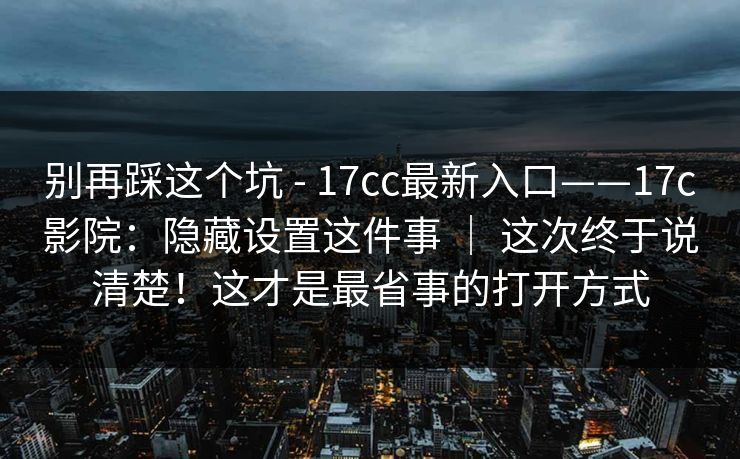别再踩这个坑 - 17cc最新入口——17c影院：隐藏设置这件事 ｜ 这次终于说清楚！这才是最省事的打开方式  第1张