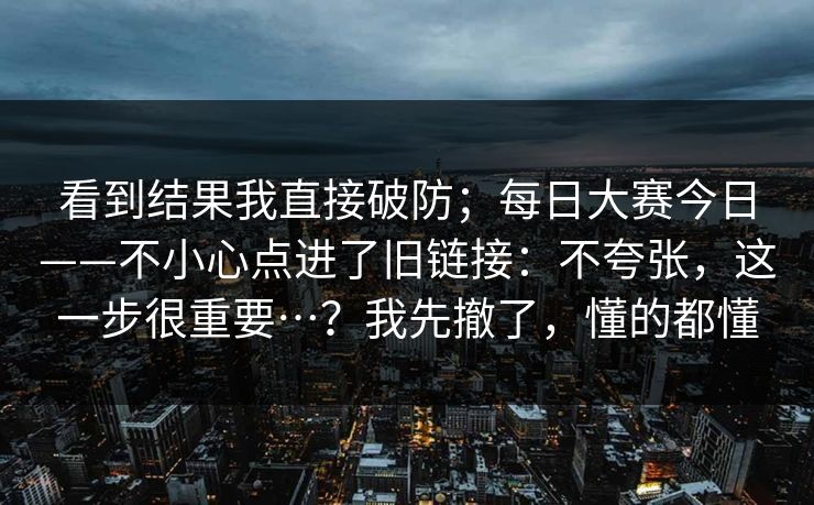 看到结果我直接破防；每日大赛今日——不小心点进了旧链接：不夸张，这一步很重要…？我先撤了，懂的都懂  第1张