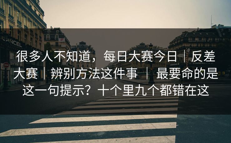 很多人不知道，每日大赛今日｜反差大赛｜辨别方法这件事 ｜ 最要命的是这一句提示？十个里九个都错在这  第1张