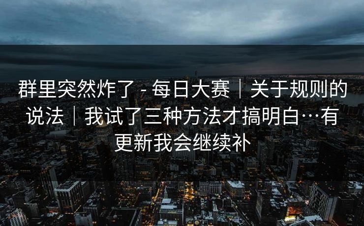 群里突然炸了 - 每日大赛｜关于规则的说法｜我试了三种方法才搞明白…有更新我会继续补  第1张