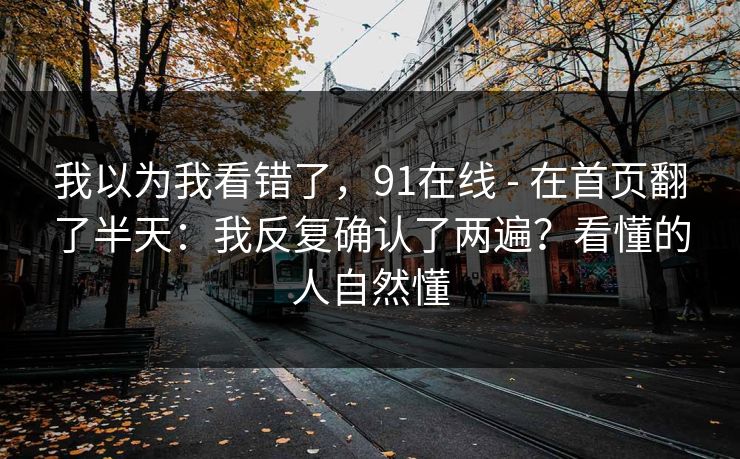 我以为我看错了，91在线 - 在首页翻了半天：我反复确认了两遍？看懂的人自然懂  第1张