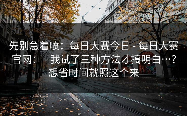 先别急着喷：每日大赛今日 - 每日大赛官网： 我试了三种方法才搞明白…？想省时间就照这个来  第1张