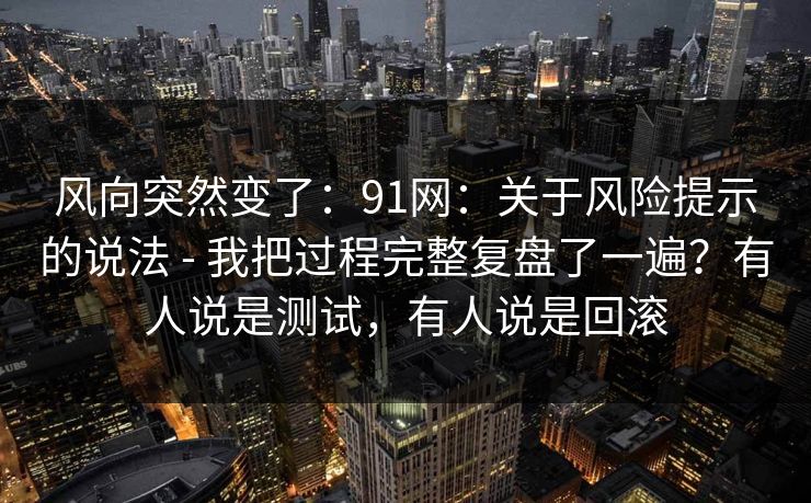 风向突然变了：91网：关于风险提示的说法 - 我把过程完整复盘了一遍？有人说是测试，有人说是回滚  第1张