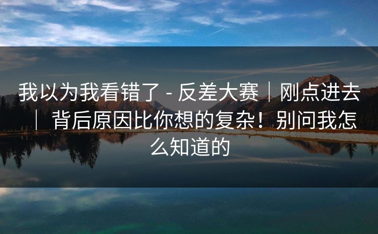 我以为我看错了 - 反差大赛｜刚点进去 ｜ 背后原因比你想的复杂！别问我怎么知道的  第1张