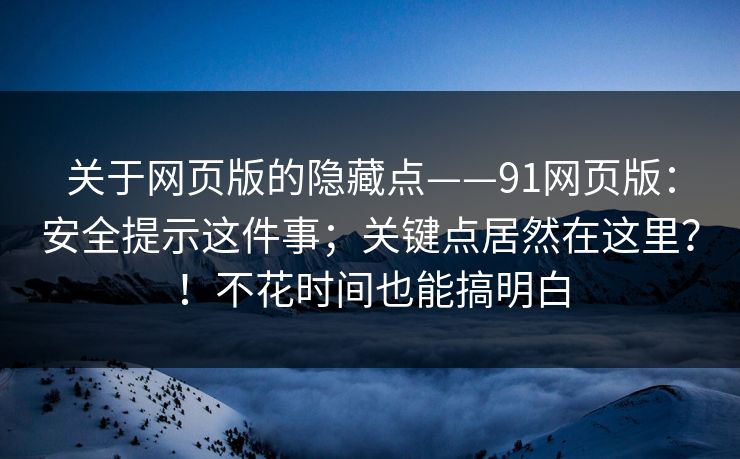 关于网页版的隐藏点——91网页版：安全提示这件事；关键点居然在这里？！不花时间也能搞明白  第1张