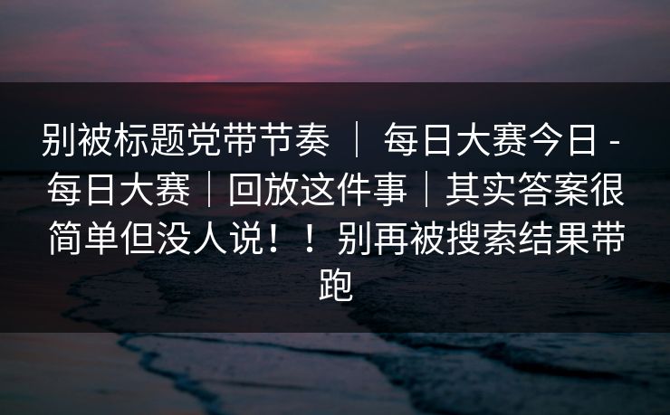 别被标题党带节奏 ｜ 每日大赛今日 - 每日大赛｜回放这件事｜其实答案很简单但没人说！！别再被搜索结果带跑  第1张
