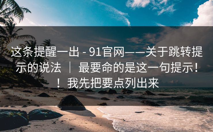 这条提醒一出 - 91官网——关于跳转提示的说法 ｜ 最要命的是这一句提示！！我先把要点列出来  第1张