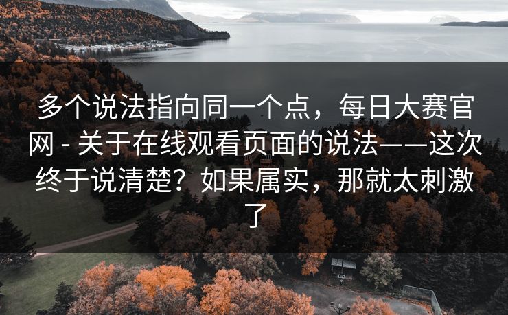 多个说法指向同一个点，每日大赛官网 - 关于在线观看页面的说法——这次终于说清楚？如果属实，那就太刺激了  第1张