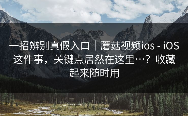 一招辨别真假入口｜蘑菇视频ios - iOS这件事，关键点居然在这里…？收藏起来随时用  第1张