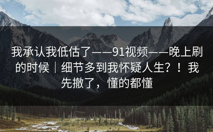 我承认我低估了——91视频——晚上刷的时候｜细节多到我怀疑人生？！我先撤了，懂的都懂  第1张
