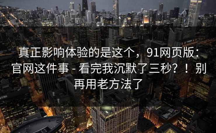 真正影响体验的是这个，91网页版：官网这件事 - 看完我沉默了三秒？！别再用老方法了  第1张