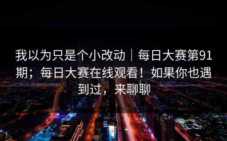 我以为只是个小改动｜每日大赛第91期；每日大赛在线观看！如果你也遇到过，来聊聊  第1张