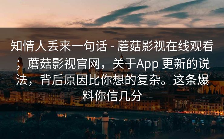 知情人丢来一句话 - 蘑菇影视在线观看；蘑菇影视官网，关于App 更新的说法，背后原因比你想的复杂。这条爆料你信几分  第1张