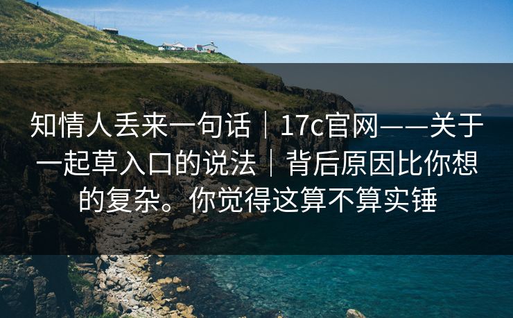 知情人丢来一句话｜17c官网——关于一起草入口的说法｜背后原因比你想的复杂。你觉得这算不算实锤  第1张