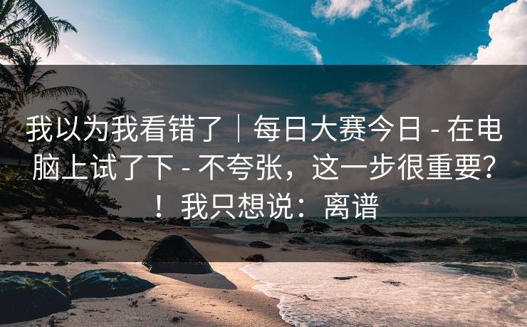 我以为我看错了｜每日大赛今日 - 在电脑上试了下 不夸张，这一步很重要？！我只想说：离谱  第1张