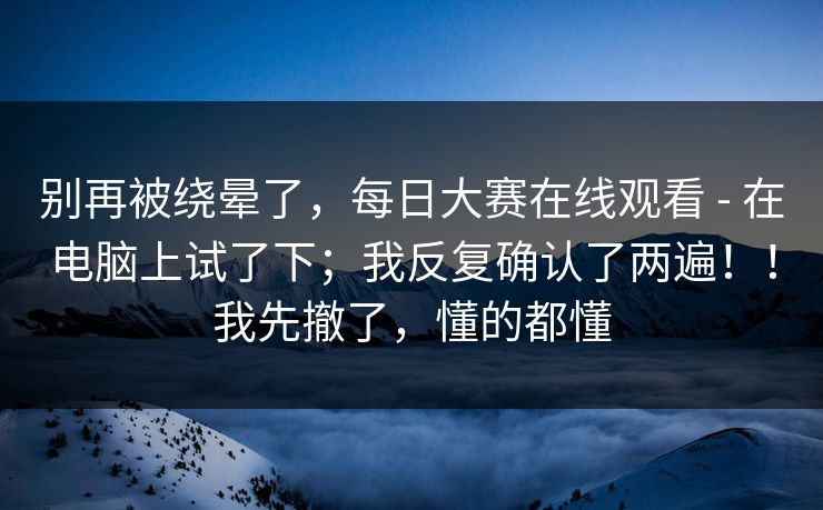 别再被绕晕了，每日大赛在线观看 - 在电脑上试了下；我反复确认了两遍！！我先撤了，懂的都懂  第1张
