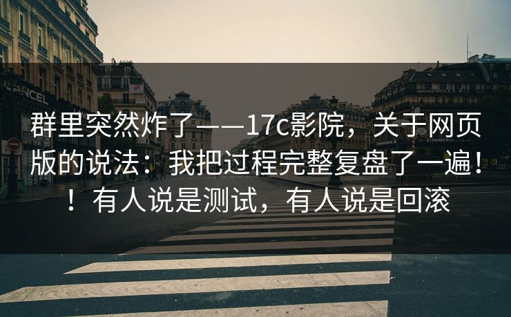 群里突然炸了——17c影院，关于网页版的说法：我把过程完整复盘了一遍！！有人说是测试，有人说是回滚  第1张
