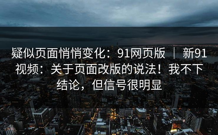 疑似页面悄悄变化：91网页版 ｜ 新91视频：关于页面改版的说法！我不下结论，但信号很明显  第1张
