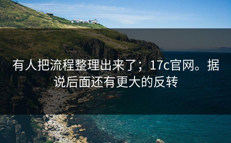 有人把流程整理出来了；17c官网。据说后面还有更大的反转  第1张